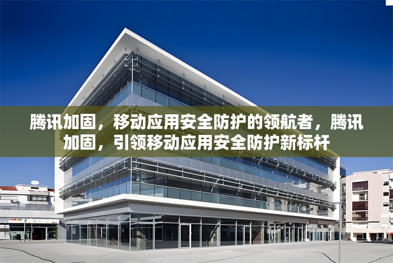 騰訊加固，移動(dòng)應(yīng)用安全防護(hù)的領(lǐng)航者，騰訊加固，引領(lǐng)移動(dòng)應(yīng)用安全防護(hù)新標(biāo)桿 行業(yè)新聞