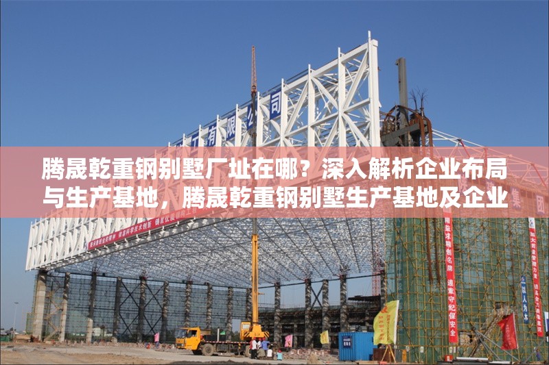 騰晟乾重鋼別墅廠址在哪？深入解析企業(yè)布局與生產(chǎn)基地，騰晟乾重鋼別墅生產(chǎn)基地及企業(yè)布局全解析 行業(yè)新聞