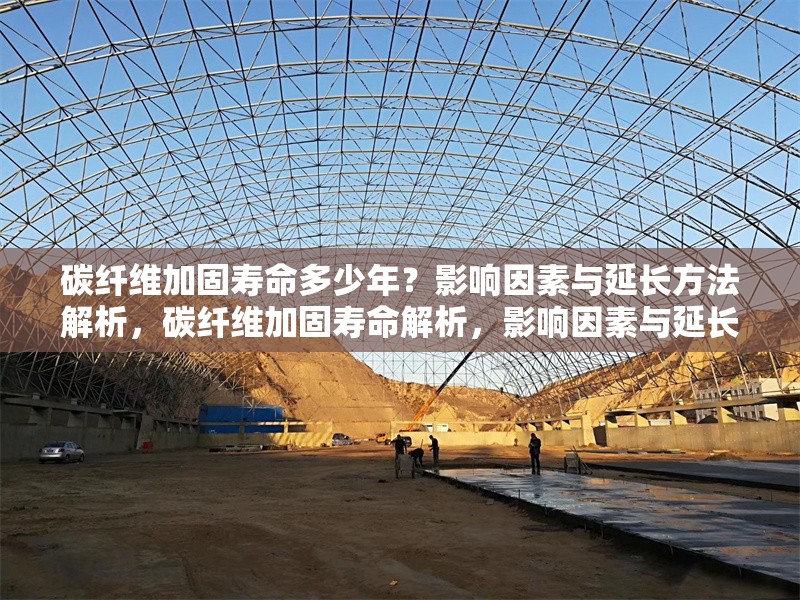 碳纖維加固壽命多少年？影響因素與延長(zhǎng)方法解析，碳纖維加固壽命解析，影響因素與延長(zhǎng)方法全指南