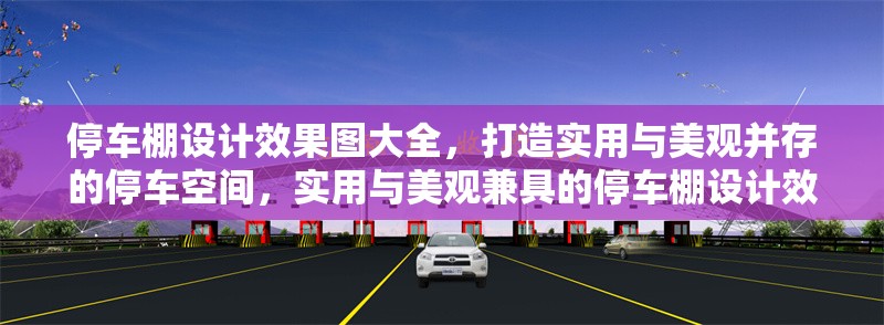 停車棚設計效果圖大全，打造實用與美觀并存的停車空間，實用與美觀兼具的停車棚設計效果圖精選