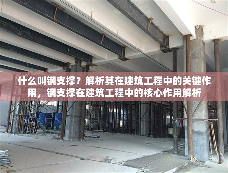 什么叫鋼支撐？解析其在建筑工程中的關(guān)鍵作用，鋼支撐在建筑工程中的核心作用解析