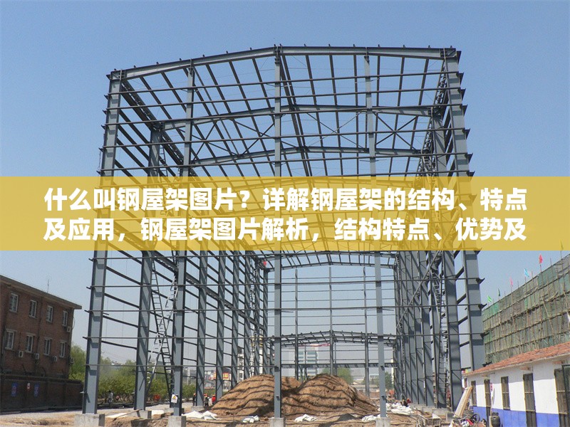 什么叫鋼屋架圖片？詳解鋼屋架的結(jié)構(gòu)、特點及應(yīng)用，鋼屋架圖片解析，結(jié)構(gòu)特點、優(yōu)勢及應(yīng)用場景詳解