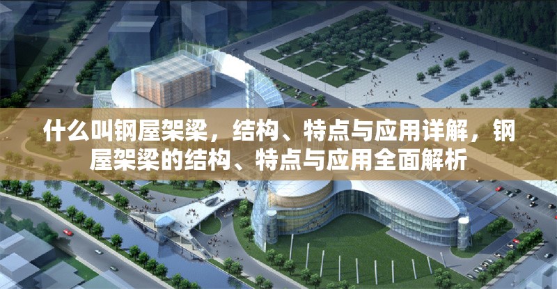 什么叫鋼屋架梁，結(jié)構(gòu)、特點與應(yīng)用詳解，鋼屋架梁的結(jié)構(gòu)、特點與應(yīng)用全面解析