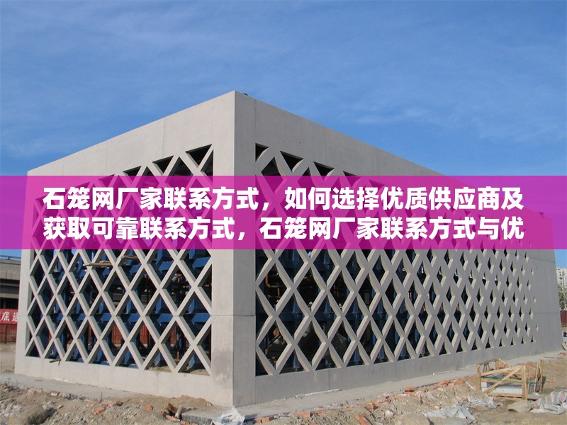 石籠網(wǎng)廠(chǎng)家聯(lián)系方式，如何選擇優(yōu)質(zhì)供應(yīng)商及獲取可靠聯(lián)系方式，石籠網(wǎng)廠(chǎng)家聯(lián)系方式與優(yōu)質(zhì)供應(yīng)商選擇指南