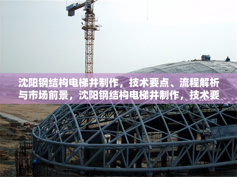 沈陽鋼結(jié)構(gòu)電梯井制作，技術(shù)要點、流程解析與市場前景，沈陽鋼結(jié)構(gòu)電梯井制作，技術(shù)要點、流程解析與市場前景 行業(yè)新聞