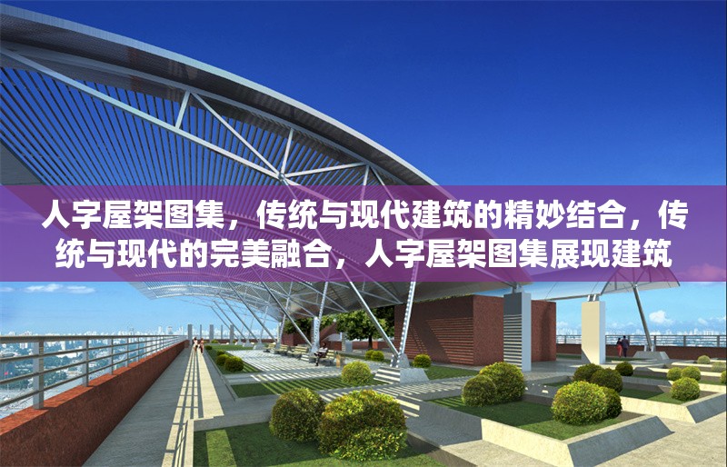 人字屋架圖集，傳統(tǒng)與現(xiàn)代建筑的精妙結(jié)合，傳統(tǒng)與現(xiàn)代的完美融合，人字屋架圖集展現(xiàn)建筑藝術(shù)