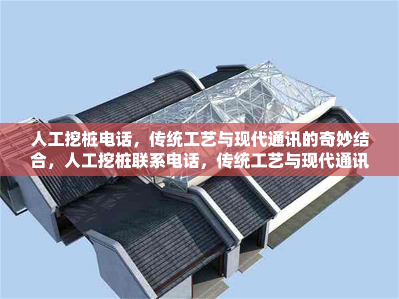 人工挖樁電話，傳統(tǒng)工藝與現(xiàn)代通訊的奇妙結(jié)合，人工挖樁聯(lián)系電話，傳統(tǒng)工藝與現(xiàn)代通訊的完美融合