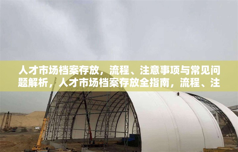 人才市場檔案存放，流程、注意事項(xiàng)與常見問題解析，人才市場檔案存放全指南，流程、注意事項(xiàng)及常見問題解答 行業(yè)新聞