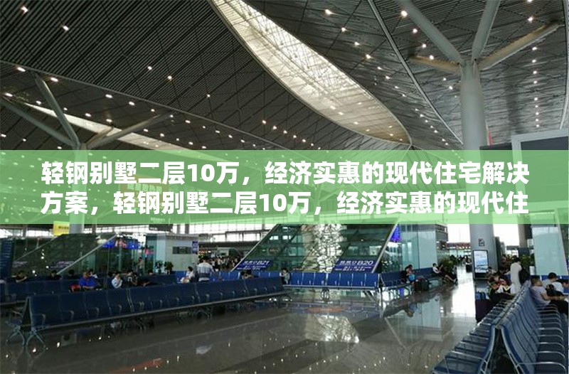 輕鋼別墅二層10萬，經(jīng)濟實惠的現(xiàn)代住宅解決方案，輕鋼別墅二層10萬，經(jīng)濟實惠的現(xiàn)代住宅 行業(yè)新聞