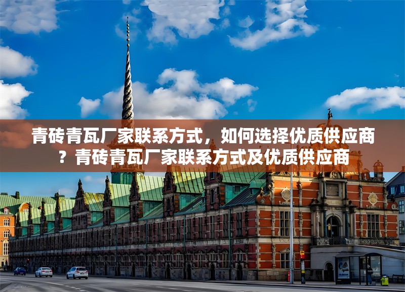 青磚青瓦廠家聯(lián)系方式，如何選擇優(yōu)質(zhì)供應(yīng)商？青磚青瓦廠家聯(lián)系方式及優(yōu)質(zhì)供應(yīng)商 行業(yè)新聞