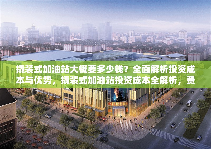 撬裝式加油站大概要多少錢？全面解析投資成本與優(yōu)勢，撬裝式加油站投資成本全解析，費(fèi)用與優(yōu)勢一覽