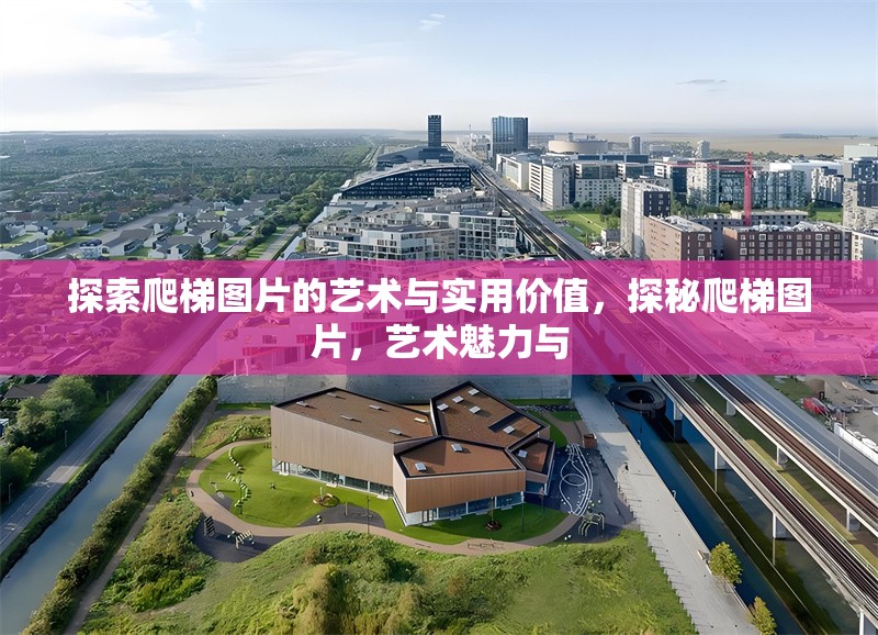 探索爬梯圖片的藝術(shù)與實用價值，探秘爬梯圖片，藝術(shù)魅力與 行業(yè)新聞