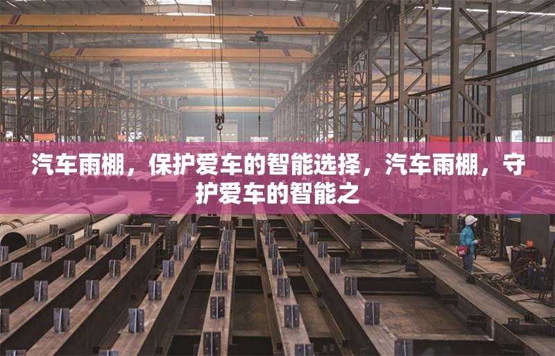 汽車雨棚，保護(hù)愛車的智能選擇，汽車雨棚，守護(hù)愛車的智能之 行業(yè)新聞