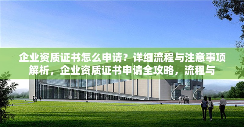 企業(yè)資質(zhì)證書怎么申請(qǐng)？詳細(xì)流程與注意事項(xiàng)解析，企業(yè)資質(zhì)證書申請(qǐng)全攻略，流程與 行業(yè)新聞