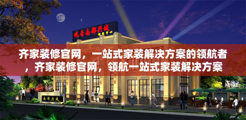 齊家裝修官網(wǎng)，一站式家裝解決方案的領(lǐng)航者，齊家裝修官網(wǎng)，領(lǐng)航一站式家裝解決方案