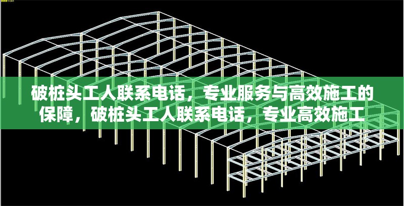 破樁頭工人聯(lián)系電話，專業(yè)服務(wù)與高效施工的保障，破樁頭工人聯(lián)系電話，專業(yè)高效施工