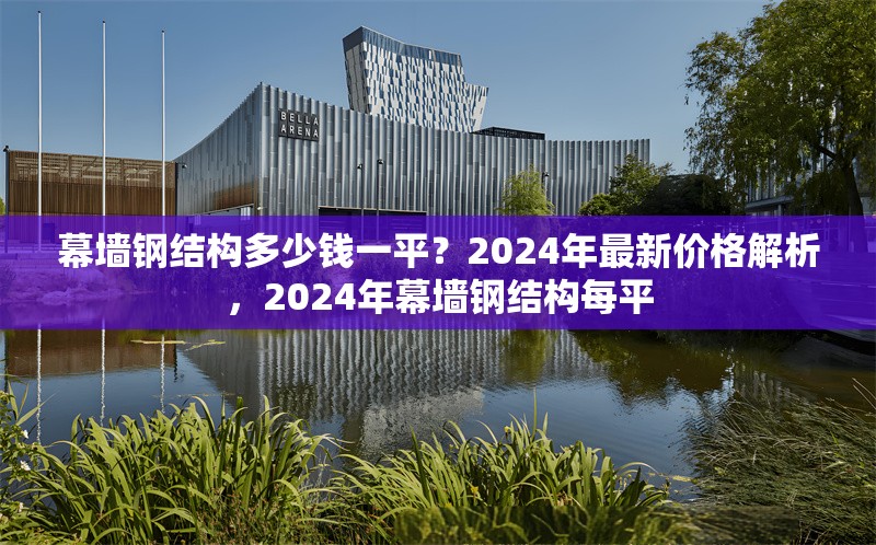 幕墻鋼結(jié)構(gòu)多少錢一平？2024年最新價格解析，2024年幕墻鋼結(jié)構(gòu)每平