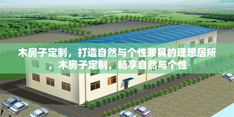 木房子定制，打造自然與個性兼具的理想居所，木房子定制，暢享自然與個性