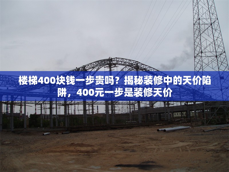 樓梯400塊錢一步貴嗎？揭秘裝修中的天價(jià)陷阱，400元一步是裝修天價(jià) 行業(yè)新聞