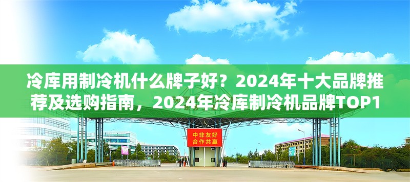 冷庫用制冷機什么牌子好？2024年十大品牌推薦及選購指南，2024年冷庫制冷機品牌TOP10推薦及 行業(yè)新聞