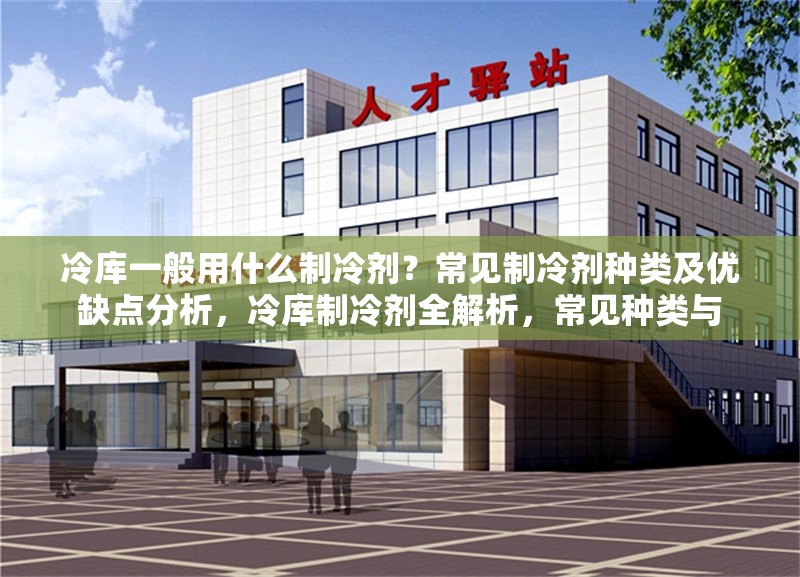 冷庫一般用什么制冷劑？常見制冷劑種類及優(yōu)缺點分析，冷庫制冷劑全解析，常見種類與