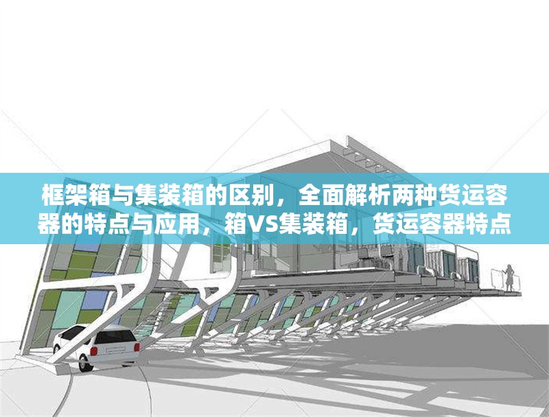 框架箱與集裝箱的區(qū)別，全面解析兩種貨運容器的特點與應用，箱VS集裝箱，貨運容器特點與應用 行業(yè)新聞