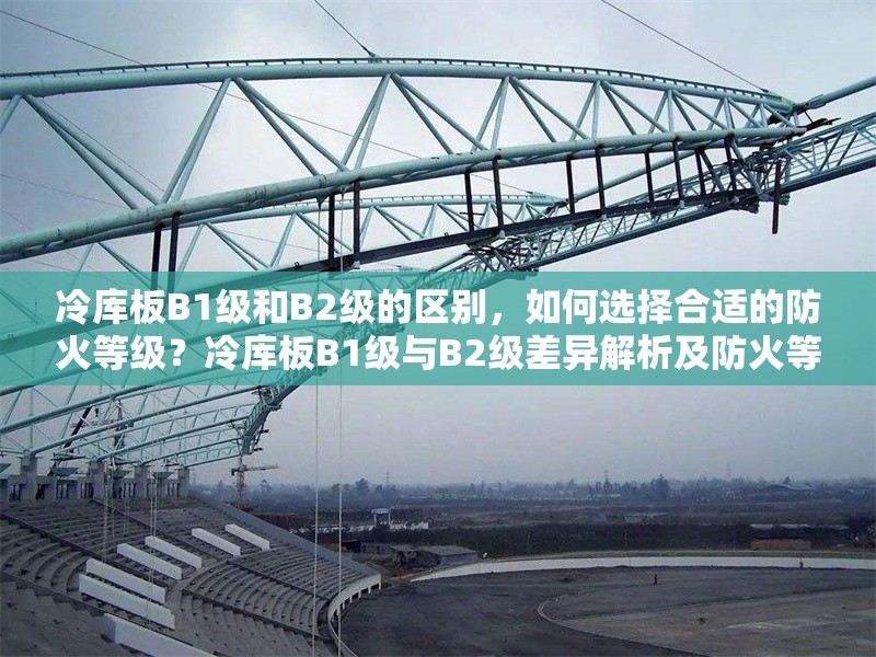 冷庫板B1級(jí)和B2級(jí)的區(qū)別，如何選擇合適的防火等級(jí)？冷庫板B1級(jí)與B2級(jí)差異解析及防火等級(jí) 行業(yè)新聞