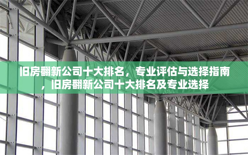 舊房翻新公司十大排名，專業(yè)評估與選擇指南，舊房翻新公司十大排名及專業(yè)選擇 行業(yè)新聞