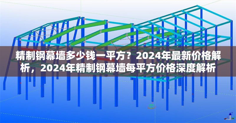 精制鋼幕墻多少錢一平方？2024年最新價格解析，2024年精制鋼幕墻每平方價格深度解析