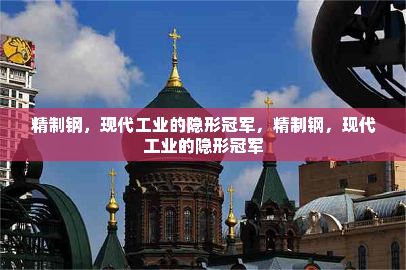 精制鋼，現(xiàn)代工業(yè)的隱形冠軍，精制鋼，現(xiàn)代工業(yè)的隱形冠軍