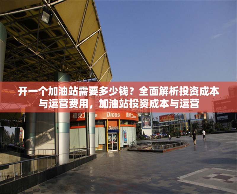 開一個加油站需要多少錢？全面解析投資成本與運營費用，加油站投資成本與運營 行業(yè)新聞