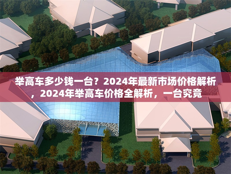 舉高車多少錢一臺？2024年最新市場價格解析，2024年舉高車價格全解析，一臺究竟