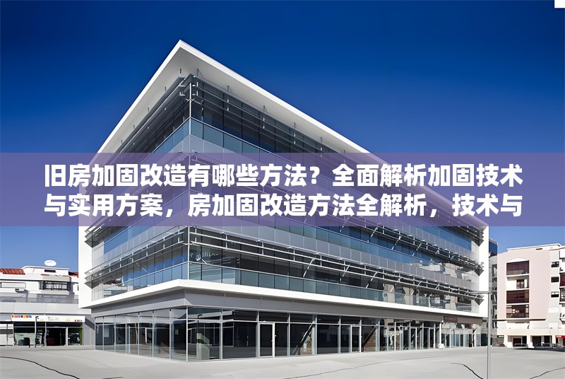 舊房加固改造有哪些方法？全面解析加固技術(shù)與實(shí)用方案，房加固改造方法全解析，技術(shù)與