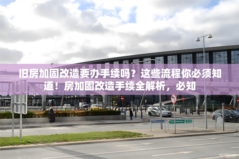 舊房加固改造要辦手續(xù)嗎？這些流程你必須知道！房加固改造手續(xù)全解析，必知