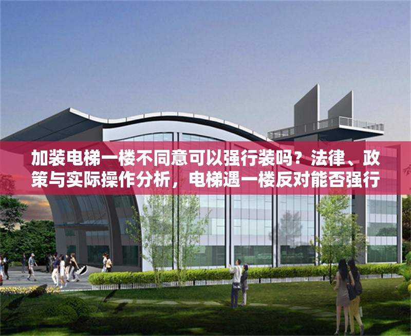 加裝電梯一樓不同意可以強行裝嗎？法律、政策與實際操作分析，電梯遇一樓反對能否強行實施？ 行業(yè)新聞