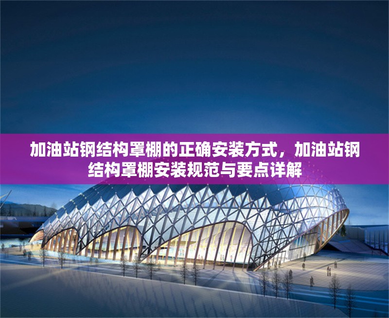 加油站鋼結(jié)構(gòu)罩棚的正確安裝方式，加油站鋼結(jié)構(gòu)罩棚安裝規(guī)范與要點詳解 行業(yè)新聞
