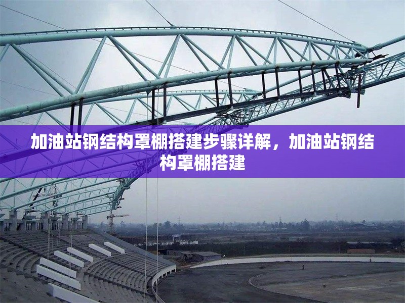 加油站鋼結(jié)構(gòu)罩棚搭建步驟詳解，加油站鋼結(jié)構(gòu)罩棚搭建 行業(yè)新聞