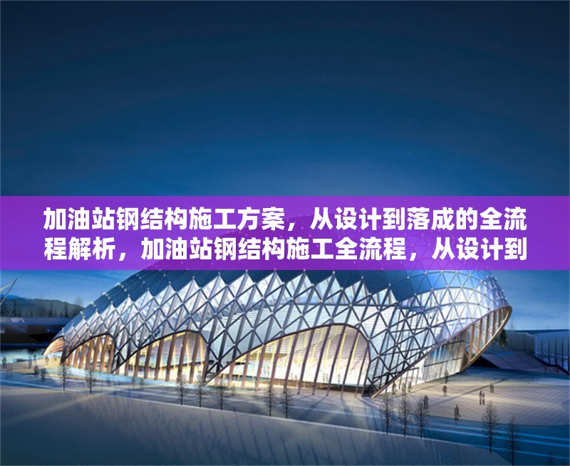 加油站鋼結(jié)構(gòu)施工方案，從設(shè)計到落成的全流程解析，加油站鋼結(jié)構(gòu)施工全流程，從設(shè)計到落成