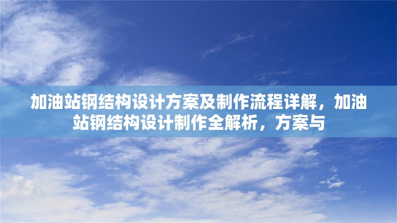 加油站鋼結(jié)構(gòu)設(shè)計(jì)方案及制作流程詳解，加油站鋼結(jié)構(gòu)設(shè)計(jì)制作全解析，方案與 行業(yè)新聞