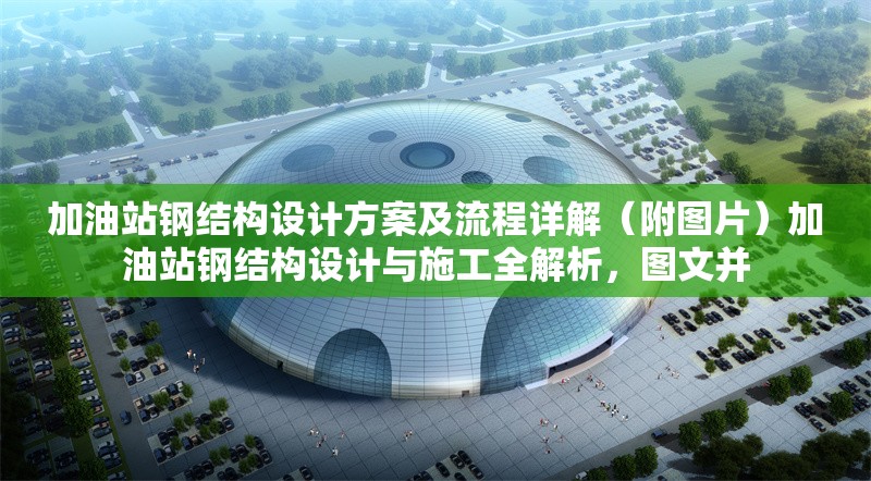 加油站鋼結(jié)構(gòu)設(shè)計方案及流程詳解（附圖片）加油站鋼結(jié)構(gòu)設(shè)計與施工全解析，圖文并 行業(yè)新聞