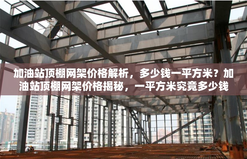 加油站頂棚網(wǎng)架價(jià)格解析，多少錢一平方米？加油站頂棚網(wǎng)架價(jià)格揭秘，一平方米究竟多少錢？ 行業(yè)新聞