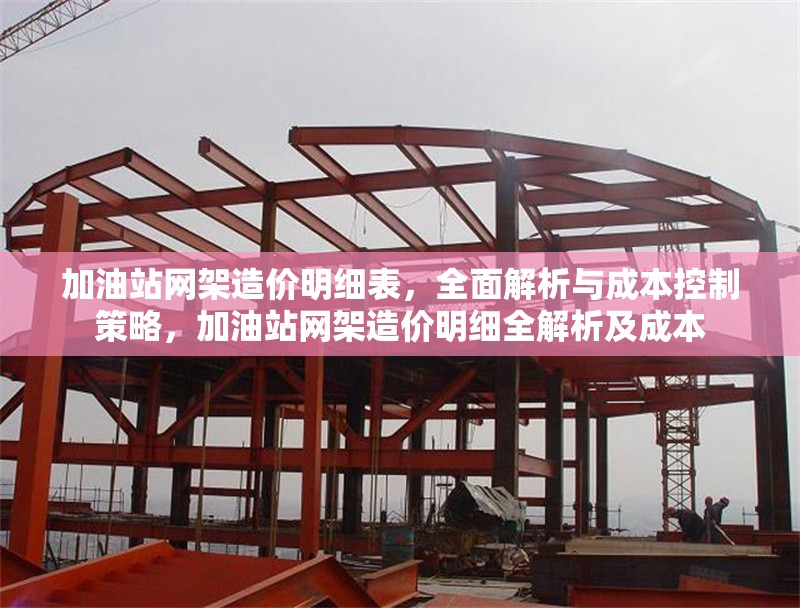 加油站網(wǎng)架造價明細表，全面解析與成本控制策略，加油站網(wǎng)架造價明細全解析及成本 行業(yè)新聞