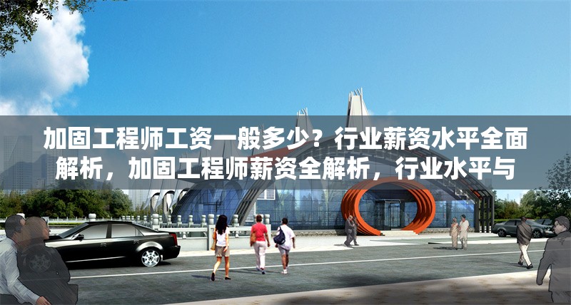 加固工程師工資一般多少？行業(yè)薪資水平全面解析，加固工程師薪資全解析，行業(yè)水平與 行業(yè)新聞