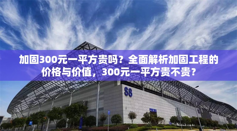 加固300元一平方貴嗎？全面解析加固工程的價(jià)格與價(jià)值，300元一平方貴不貴？ 行業(yè)新聞