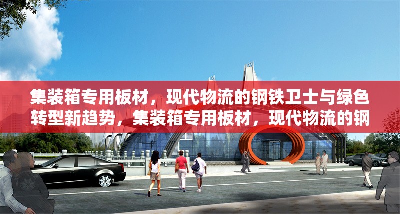 集裝箱專(zhuān)用板材，現(xiàn)代物流的鋼鐵衛(wèi)士與綠色轉(zhuǎn)型新趨勢(shì)，集裝箱專(zhuān)用板材，現(xiàn)代物流的鋼鐵衛(wèi)士與綠色轉(zhuǎn)型新趨勢(shì)