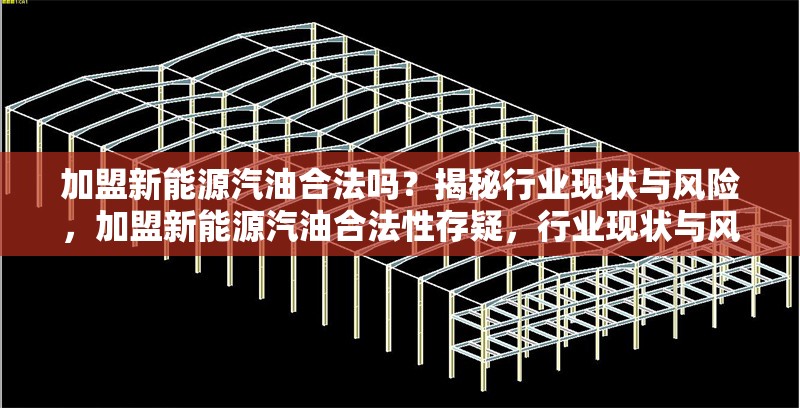 加盟新能源汽油合法嗎？揭秘行業(yè)現(xiàn)狀與風(fēng)險(xiǎn)，加盟新能源汽油合法性存疑，行業(yè)現(xiàn)狀與風(fēng)險(xiǎn)全解析 行業(yè)新聞