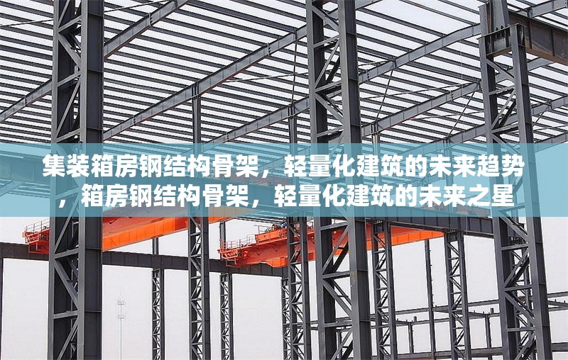 集裝箱房鋼結(jié)構(gòu)骨架，輕量化建筑的未來(lái)趨勢(shì)，箱房鋼結(jié)構(gòu)骨架，輕量化建筑的未來(lái)之星 行業(yè)新聞