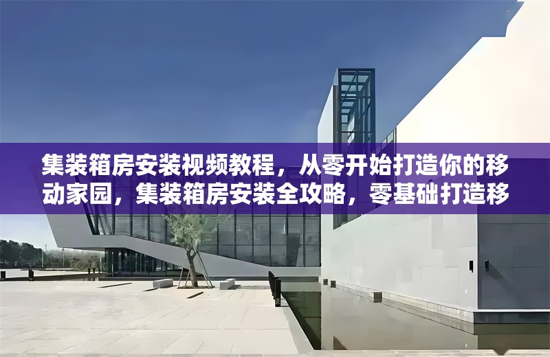 集裝箱房安裝視頻教程，從零開始打造你的移動家園，集裝箱房安裝全攻略，零基礎(chǔ)打造移動 行業(yè)新聞