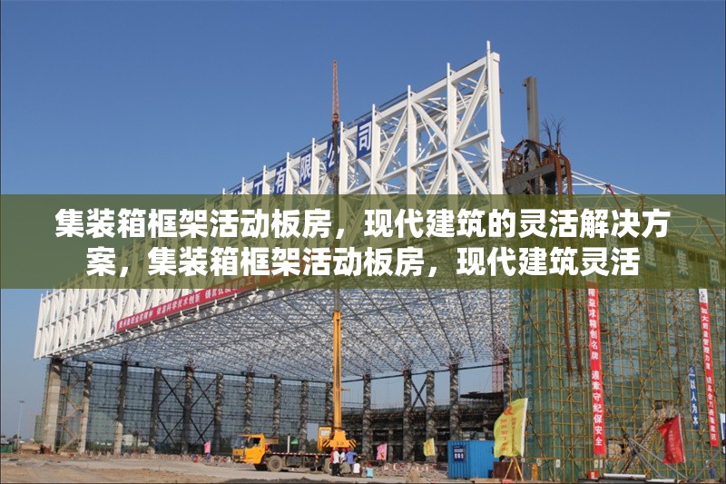 集裝箱框架活動(dòng)板房，現(xiàn)代建筑的靈活解決方案，集裝箱框架活動(dòng)板房，現(xiàn)代建筑靈活 行業(yè)新聞