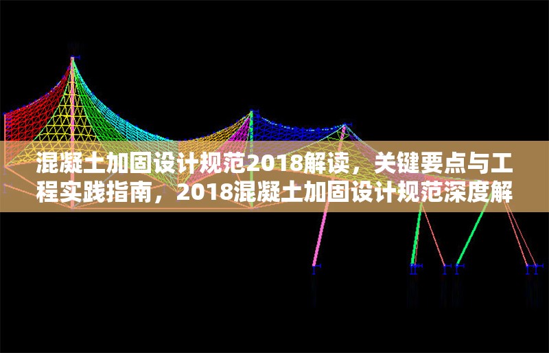 混凝土加固設(shè)計(jì)規(guī)范2018解讀，關(guān)鍵要點(diǎn)與工程實(shí)踐指南，2018混凝土加固設(shè)計(jì)規(guī)范深度解讀與工程實(shí)踐要 行業(yè)新聞